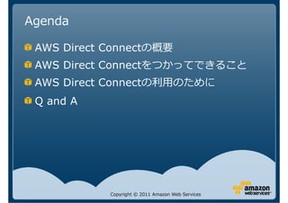 Agenda

 AWS Direct Connectの概要
 AWS Direct Connectをつかってできること
 AWS Direct Connect
 Q and A




             Copyright © 2011 Amazon Web Services
 
