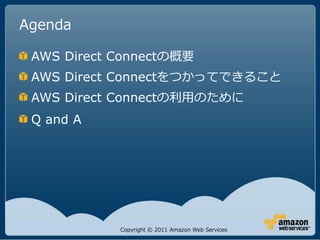 Agenda

 AWS Direct Connectの概要
 AWS Direct Connectをつかってできること
 AWS Direct Connectの利用のために
 Q and A




            Copyright © 2011 Amazon Web Services
 