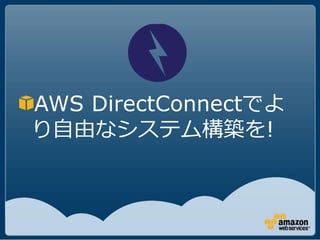 AWS DirectConnectでよ
り自由なシステム構築を!
 