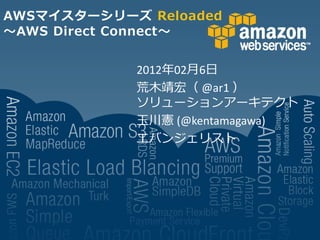 AWSマイスターシリーズ Reloaded
～AWS Direct Connect～


            2012年02月6日
            荒木靖宏（ @ar1 ）
            ソリューションアーキテクト
            玉川憲 (@kentamagawa)
            エバンジェリスト
 