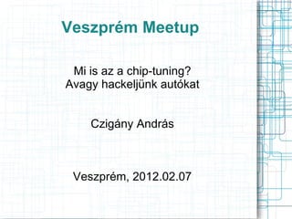 Veszprém Meetup Mi is az a chip-tuning? Avagy hackeljünk autókat Czigány András Veszprém, 2012.02.07 
