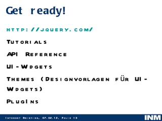 Get ready! http://jquery.com/ Tutorials API Reference UI-Widgets Themes (Designvorlagen für UI-Widgets) PlugIns 