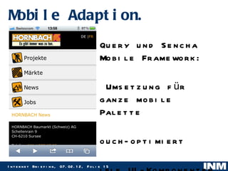 Mobile Adaption. jQuery und Sencha Mobile Framework: 1 Umsetzung für ganze mobile Palette  touch-optimiert viele UI-Komponenten Themes 3rd-Party Addons http://jquerymobile.com/ http://www.sencha.com/products/touch/demos 