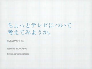 ちょっとテレビについて
考えてみようか。
SUKEDACHI Inc.


Norihiko TAKAHIRO

twitter.com/mediologic
 