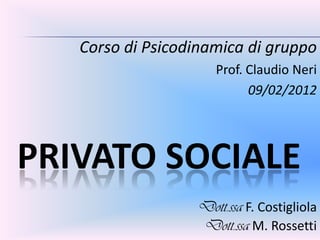 Corso di Psicodinamica di gruppo
                      Prof. Claudio Neri
                            09/02/2012




PRIVATO SOCIALE
                   Dott.ssa F. Costigliola
                   Dott.ssa M. Rossetti
 