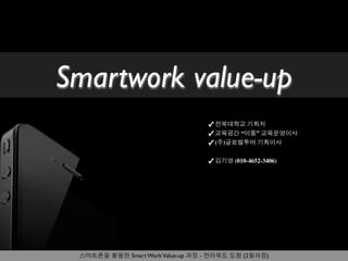 Smartwork value-up
                                  ✓ 전북대학교 기획처
                                  ✓ 교육공간 “이룸” 교육운영이사
                                  ✓ (주)글로벌투어 기획이사

                                  ✓ 김기영 (010-4652-3406)




 스마트폰을 활용한 Smart Work Value-up 과정 - 전라북도 도청 (2월과정)
 