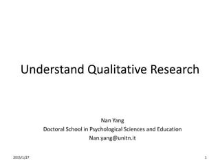 Understand Qualitative Research
Nan Yang
Doctoral School in Psychological Sciences and Education
Nan.yang@unitn.it
2015/9/11 1
 