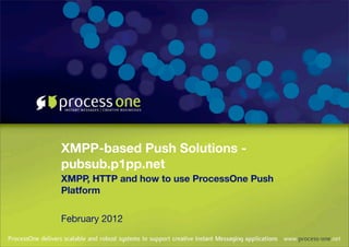 XMPP-based Push Solutions -
pubsub.p1pp.net
XMPP, HTTP and how to use ProcessOne Push
Platform

February 2012
 