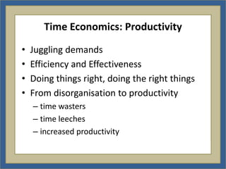 Time Economics: Productivity

•   Juggling demands
•   Efficiency and Effectiveness
•   Doing things right, doing the right things
•   From disorganisation to productivity
    – time wasters
    – time leeches
    – increased productivity
 