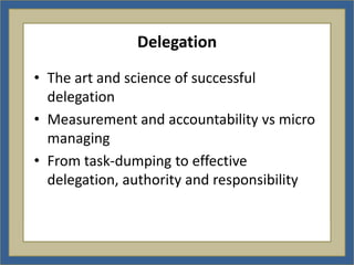 Delegation

• The art and science of successful
  delegation
• Measurement and accountability vs micro
  managing
• From task-dumping to effective
  delegation, authority and responsibility
 