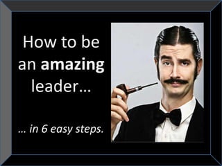 How to be
an amazing
  leader…

… in 6 easy steps.
 