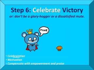 Step 6: Celebrate Victory
  or: don’t be a glory-hogger or a dissatisfied mute.




• Celebraintion
• Motivation
• Compensate with empowerment and praise
 