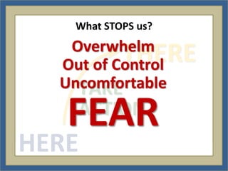 What STOPS us?
   Overwhelm
            THERE
  Out of Control
  Uncomfortable
    TAKE
   FEAR
    ACTION
HERE
 