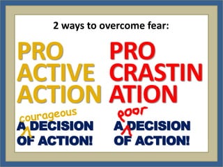 2 ways to overcome fear:

PRO    PRO
ACTIVE CRASTIN
ACTION ATION
A DECISION      A DECISION
OF ACTION!      OF ACTION!
 