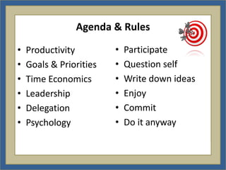Agenda & Rules

•   Productivity         •   Participate
•   Goals & Priorities   •   Question self
•   Time Economics       •   Write down ideas
•   Leadership           •   Enjoy
•   Delegation           •   Commit
•   Psychology           •   Do it anyway
 