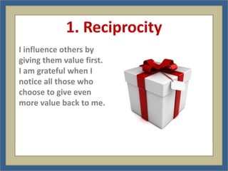 1. Reciprocity
I influence others by
giving them value first.
I am grateful when I
notice all those who
choose to give even
more value back to me.
 