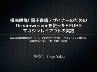 徹底解説 ！電子書籍デザイナーのための
 Dreamweaverを使ったEPUB3
    マガジンレイアウトの実践
page2012無料セミナーゾーン （デジタルワークフロー・ソリューションZONE）
            2012年2月10日 PM14:10 - 15:05




            境祐司 Youji Sakai
 