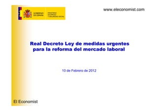 www.eleconomist.com




        Real Decreto Ley de medidas urgentes
         para la reforma del mercado laboral



                   10 de Febrero de 2012




El Economist
 