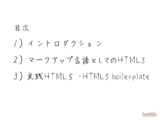 目次
１）イントロダクション
２）マークアップ言語と て T M L5
           し のH
  実
３） 践 H T M L５ -HTML5 boi erpl e
                       l at
 
