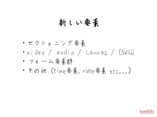 新しい要素

・セクショニング要素
・video / audio / canvas / (SVG)
・フォーム要素群
・その他（ti e要 ruby要 etc...）
          m 素、       素
 