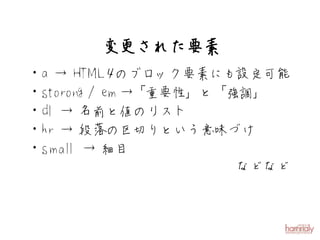 変更された要素
・a → HT M L４ のブロック要素にも設定可能
・storong / em →「重要性」と「強調」
・dl → 名前と値のリスト
・hr → 段落の区切りという意味づけ
・sm al → 細目
      l
                       などなど
 