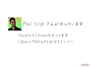 Paul Irish さんが作っ い す
                  て ま

・GoogleでC hrom eを作っ ま
                   て す
・ Queryプ ジ ク
 j      ロ ェ トのコ メ ア ンバー
 