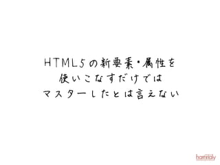 H T M L 5 の新要素 属性を
              ・
   使いこなすだけでは
マスターしたとは言えない
 
