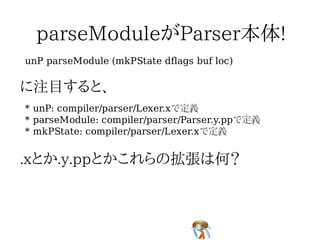 unP parseModule (mkPState dflags buf loc)




* unP: compiler/parser/Lexer.xで定義
* parseModule: compiler/parser/Parser.y.ppで定義
* mkPState: compiler/parser/Lexer.xで定義
 