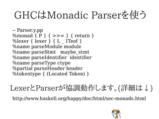 -- Parser.y.pp
%monad { P } { >>= } { return }
%lexer { lexer } { L _ ITeof }
%name parseModule module
%name parseStmt maybe_stmt
%name parseIdentifier identifier
%name parseType ctype
%partial parseHeader header
%tokentype { (Located Token) }




http://www.haskell.org/happy/doc/html/sec-monads.html
 