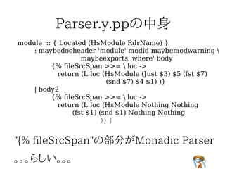 module :: { Located (HsModule RdrName) }
    : maybedocheader 'module' modid maybemodwarning 
                  maybeexports 'where' body
         {% fileSrcSpan >>=  loc ->
           return (L loc (HsModule (Just $3) $5 (fst $7)
                          (snd $7) $4 $1) )}
    | body2
         {% fileSrcSpan >>=  loc ->
           return (L loc (HsModule Nothing Nothing
               (fst $1) (snd $1) Nothing Nothing
                        )) }
 