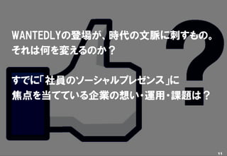 WANTEDLYの登場が、時代の文脈に刺すもの。
       それは何を変えるのか？

       すでに「社員のソーシャルプレゼンス」に
       焦点を当てている企業の想い・運用・課題は？




Copyright © 2012 ITmedia Inc.     11
 