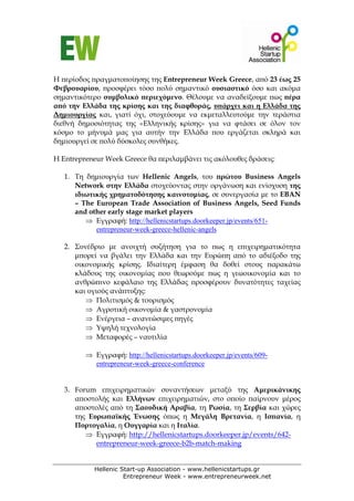 Η περίοδος πραγματοποίησης της Entrepreneur Week Greece, από 23 έως 25
Φεβρουαρίου, προσφέρει τόσο πολύ σημαντικό ουσιαστικό όσο και ακόμα
σημαντικότερο συμβολικό περιεχόμενο. Θέλουμε να αναδείξουμε πως πέρα
από την Ελλάδα της κρίσης και της διαφθοράς, υπάρχει και η Ελλάδα της
Δημιουργίας και, γιατί όχι, στοχεύουμε να εκμεταλλευτούμε την τεράστια
διεθνή δημοσιότητας της «Ελληνικής κρίσης» για να φτάσει σε όλον τον
κόσμο το μήνυμά μας για αυτήν την Ελλάδα που εργάζεται σκληρά και
δημιουργεί σε πολύ δύσκολες συνθήκες.

Η Entrepreneur Week Greece θα περιλαμβάνει τις ακόλουθες δράσεις:

   1. Τη δημιουργία των Hellenic Angels, του πρώτου Business Angels
      Network στην Ελλάδα στοχεύοντας στην οργάνωση και ενίσχυση της
      ιδιωτικής χρηματοδότησης καινοτομίας, σε συνεργασία με το ΕΒΑΝ
      – The European Trade Association of Business Angels, Seed Funds
      and other early stage market players
         ⇒ Εγγραφή: http://hellenicstartups.doorkeeper.jp/events/651-
            entrepreneur-week-greece-hellenic-angels

   2. Συνέδριο με ανοιχτή συζήτηση για το πως η επιχειρηματικότητα
      μπορεί να βγάλει την Ελλάδα και την Ευρώπη από το αδιέξοδο της
      οικονομικής κρίσης. Ιδιαίτερη έμφαση θα δοθεί στους παρακάτω
      κλάδους της οικονομίας που θεωρούμε πως η γεωοικονομία και το
      ανθρώπινο κεφάλαιο της Ελλάδας προσφέρουν δυνατότητες ταχείας
      και υγιούς ανάπτυξης:
         ⇒ Πολιτισμός & τουρισμός
         ⇒ Αγροτική οικονομία & γαστρονομία
         ⇒ Ενέργεια – ανανεώσιμες πηγές
         ⇒ Υψηλή τεχνολογία
         ⇒ Μεταφορές – ναυτιλία

         ⇒ Εγγραφή: http://hellenicstartups.doorkeeper.jp/events/609-
           entrepreneur-week-greece-conference


   3. Forum επιχειρηματικών συναντήσεων μεταξύ της Αμερικάνικης
      αποστολής και Ελλήνων επιχειρηματιών, στο οποίο παίρνουν μέρος
      αποστολές από τη Σαουδική Αραβία, τη Ρωσία, τη Σερβία και χώρες
      της Ευρωπαϊκής Ένωσης όπως η Μεγάλη Βρετανία, η Ισπανία, η
      Πορτογαλία, η Ουγγαρία και η Ιταλία.
         ⇒ Εγγραφή: http://hellenicstartups.doorkeeper.jp/events/642-
            entrepreneur-week-greece-b2b-match-making


            Hellenic Start-up Association - www.hellenicstartups.gr
                      Entrepreneur Week - www.entrepreneurweek.net
 