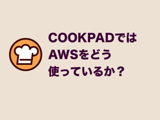 COOKPADでは
AWSをどう
使っているか？
 