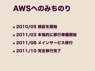 AWSへのみちのり

• 2010/05 検証を開始
• 2011/03 本格的に移行準備開始
• 2011/08 メインサービス移行
• 2011/10 完全移行完了
 
