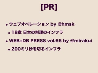 [PR]

• ウェブオペレーション by @hmsk
 • 18章 日本の料理のインフラ
• WEB+DB PRESS vol.66 by @mirakui
 • 200ミリ秒を切るインフラ
 