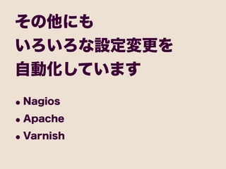 その他にも
いろいろな設定変更を
自動化しています

• Nagios
• Apache
• Varnish
 