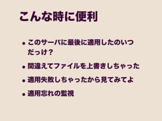こんな時に便利

• このサーバに最後に適用したのいつ
 だっけ？

• 間違えてファイルを上書きしちゃった
• 適用失敗しちゃったから見てみてよ
• 適用忘れの監視
 
