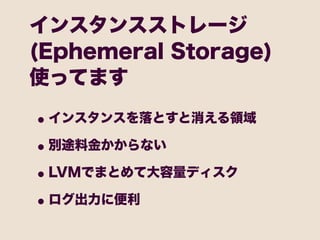 インスタンスストレージ
(Ephemeral Storage)
使ってます

• インスタンスを落とすと消える領域
• 別途料金かからない
• LVMでまとめて大容量ディスク
• ログ出力に便利
 