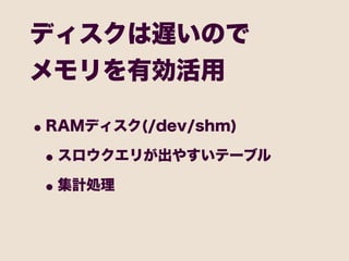 ディスクは遅いので
メモリを有効活用

• RAMディスク(/dev/shm)
 • スロウクエリが出やすいテーブル
 • 集計処理
 