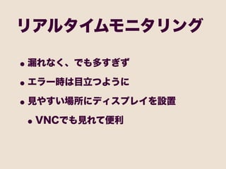 リアルタイムモニタリング

• 漏れなく、でも多すぎず
• エラー時は目立つように
• 見やすい場所にディスプレイを設置
 • VNCでも見れて便利
 