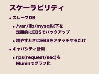 スケーラビリティ
• スレーブDB
 • /var/lib/mysql以下を
  定期的にEBSでバックアップ

 • 増やすときはEBSをアタッチするだけ
• キャパシティ計測
 • rps(request/sec)を
  Muninでグラフ化
 