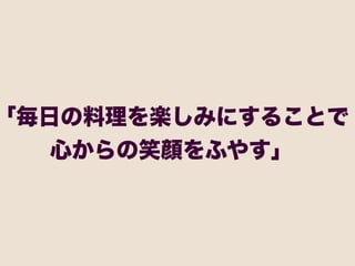 「毎日の料理を楽しみにすることで
   心からの笑顔をふやす」
 