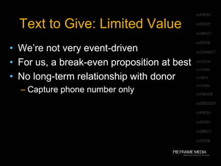 Text to Give: Limited Value
• We’re not very event-driven
• For us, a break-even proposition at best
• No long-term relationship with donor
  – Capture phone number only
 