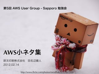 第5回 AWS User Group - Sapporo 勉強会




AWS小ネタ集
欧文印刷株式会社 田名辺健人
2012.02.14

        http://www.ﬂickr.com/photos/mendhak/4271441910/
 