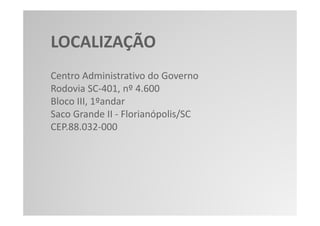 LOCALIZAÇÃO
Centro Administrativo do Governo
Rodovia SC-401, nº 4.600
Bloco III, 1ºandar
Saco Grande II - Florianópolis/SC
CEP.88.032-000
 
