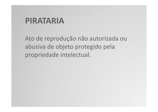 PIRATARIA
Ato de reprodução não autorizada ou
abusiva de objeto protegido pela
propriedade intelectual.
 