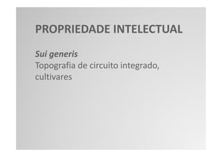 PROPRIEDADE INTELECTUAL
Sui generis
Topografia de circuito integrado,
cultivares
 