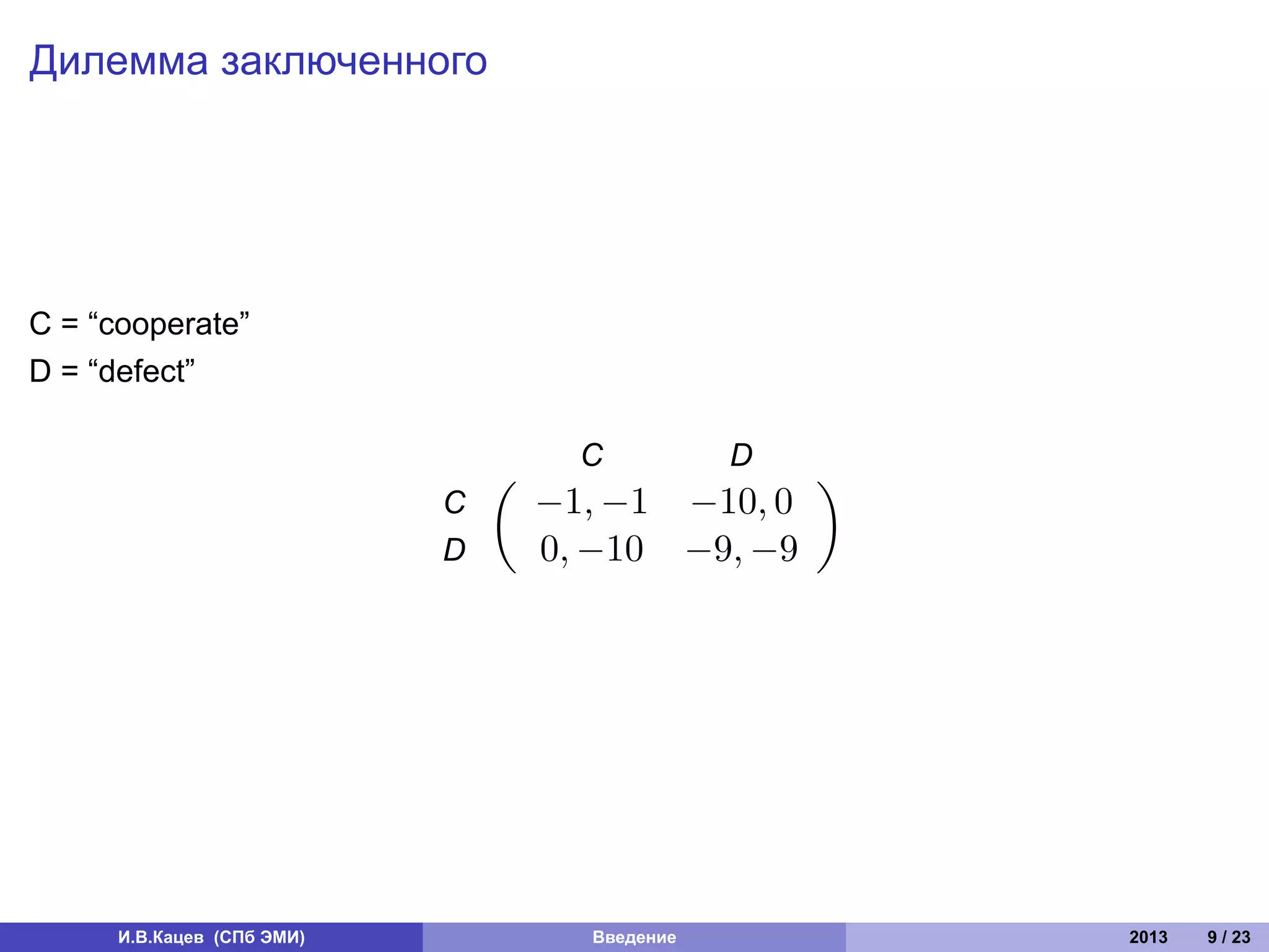 Дилемма заключенного




C = “cooperate”
D = “defect”

                                      C          D
                                (                    )
                            C       −1, −1 −10, 0
                            D       0, −10 −9, −9




      И.В.Кацев (СПб ЭМИ)             Введение           2013   9 / 23
 