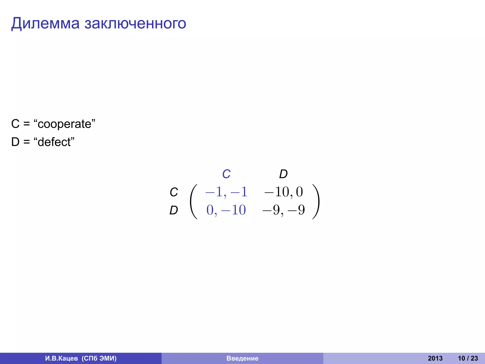 Дилемма заключенного




C = “cooperate”
D = “defect”

                                      C          D
                                (                    )
                            C       −1, −1 −10, 0
                            D       0, −10 −9, −9




      И.В.Кацев (СПб ЭМИ)             Введение           2013   10 / 23
 
