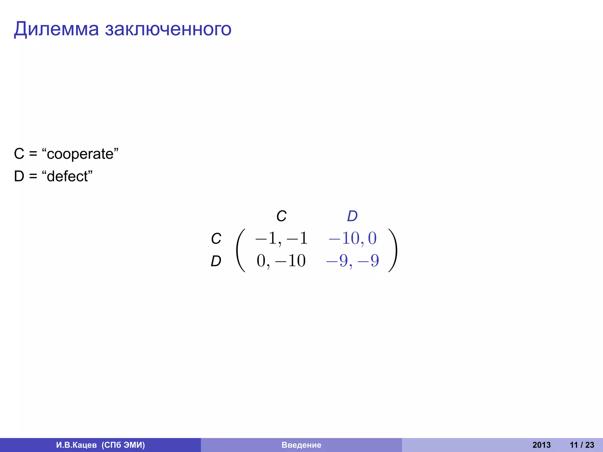 Дилемма заключенного




C = “cooperate”
D = “defect”

                                      C          D
                                (                    )
                            C       −1, −1 −10, 0
                            D       0, −10 −9, −9




      И.В.Кацев (СПб ЭМИ)             Введение           2013   11 / 23
 